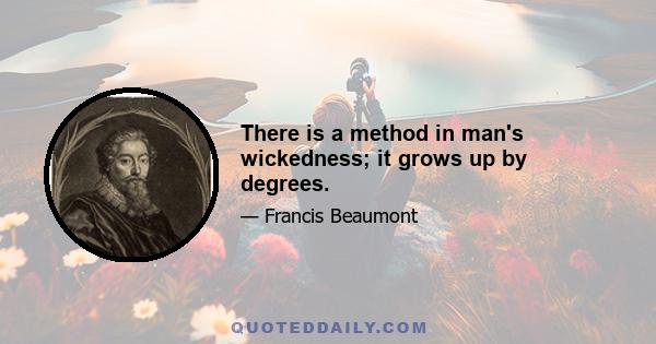 There is a method in man's wickedness; it grows up by degrees.