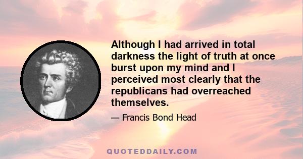 Although I had arrived in total darkness the light of truth at once burst upon my mind and I perceived most clearly that the republicans had overreached themselves.