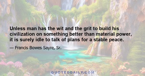 Unless man has the wit and the grit to build his civilization on something better than material power, it is surely idle to talk of plans for a stable peace.