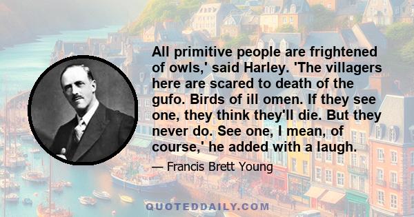 All primitive people are frightened of owls,' said Harley. 'The villagers here are scared to death of the gufo. Birds of ill omen. If they see one, they think they'll die. But they never do. See one, I mean, of course,' 