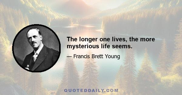 The longer one lives, the more mysterious life seems.