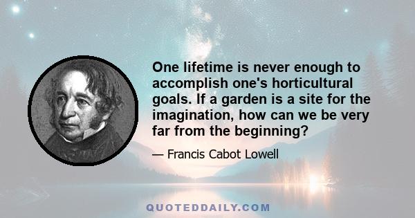 One lifetime is never enough to accomplish one's horticultural goals. If a garden is a site for the imagination, how can we be very far from the beginning?