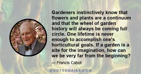 Gardeners instinctively know that flowers and plants are a continuum and that the wheel of garden history will always be coming full circle. One lifetime is never enough to accomplish one's horticultural goals. If a