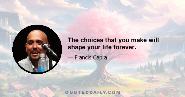 The choices that you make will shape your life forever.