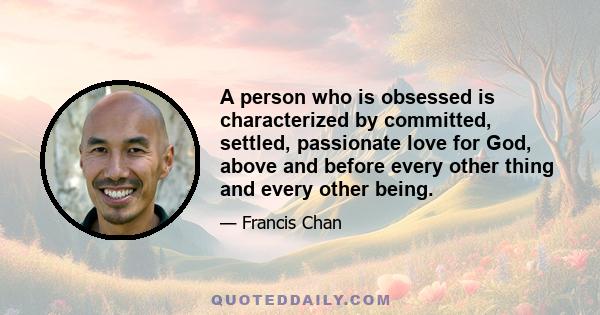 A person who is obsessed is characterized by committed, settled, passionate love for God, above and before every other thing and every other being.