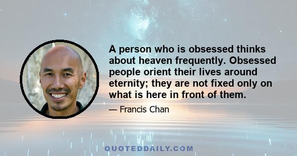 A person who is obsessed thinks about heaven frequently. Obsessed people orient their lives around eternity; they are not fixed only on what is here in front of them.