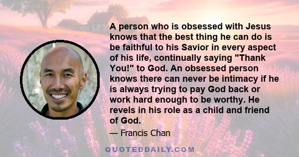 A person who is obsessed with Jesus knows that the best thing he can do is be faithful to his Savior in every aspect of his life, continually saying Thank You! to God. An obsessed person knows there can never be