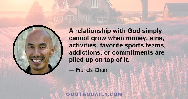 A relationship with God simply cannot grow when money, sins, activities, favorite sports teams, addictions, or commitments are piled up on top of it.