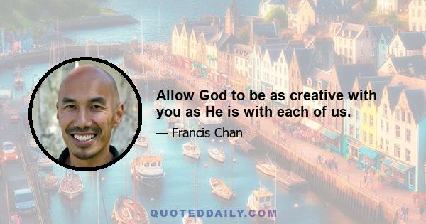 Allow God to be as creative with you as He is with each of us.