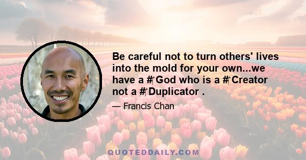 Be careful not to turn others' lives into the mold for your own...we have a #‎ God who is a #‎ Creator not a #‎ Duplicator .