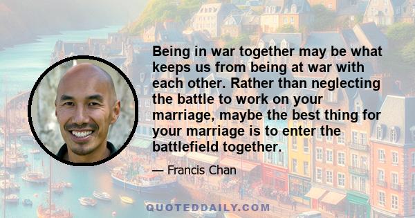 Being in war together may be what keeps us from being at war with each other. Rather than neglecting the battle to work on your marriage, maybe the best thing for your marriage is to enter the battlefield together.