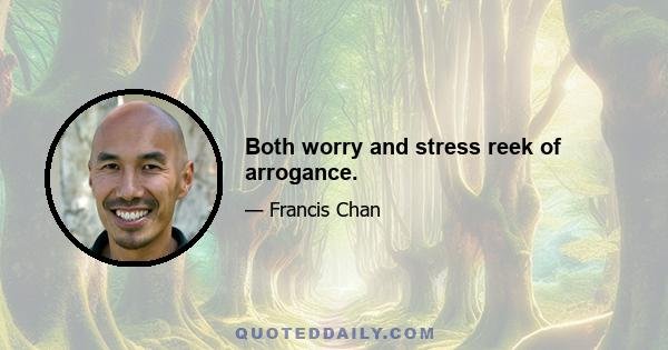 Both worry and stress reek of arrogance.