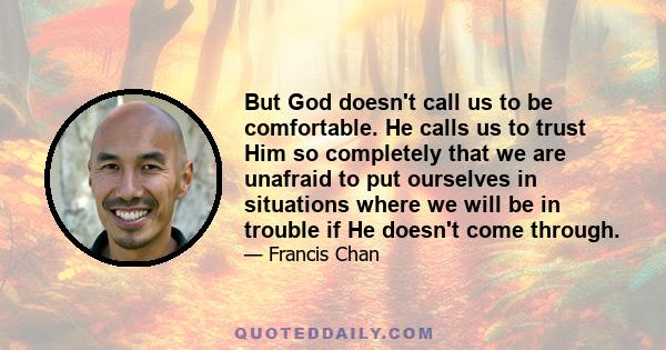 But God doesn't call us to be comfortable. He calls us to trust Him so completely that we are unafraid to put ourselves in situations where we will be in trouble if He doesn't come through.