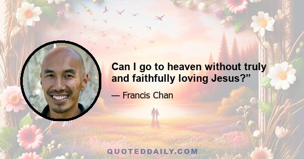 Can I go to heaven without truly and faithfully loving Jesus?”