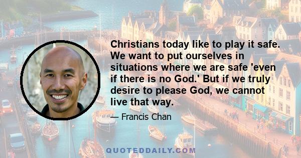 Christians today like to play it safe. We want to put ourselves in situations where we are safe 'even if there is no God.' But if we truly desire to please God, we cannot live that way.