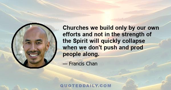 Churches we build only by our own efforts and not in the strength of the Spirit will quickly collapse when we don't push and prod people along.