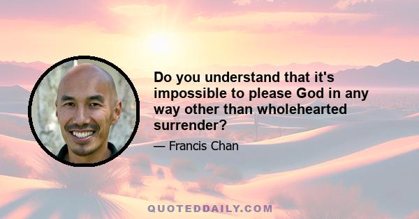 Do you understand that it's impossible to please God in any way other than wholehearted surrender?