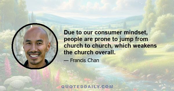 Due to our consumer mindset, people are prone to jump from church to church, which weakens the church overall.