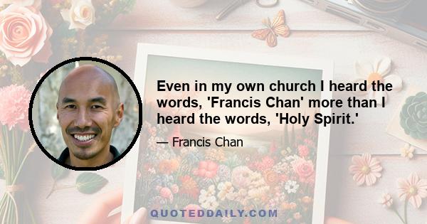 Even in my own church I heard the words, 'Francis Chan' more than I heard the words, 'Holy Spirit.'