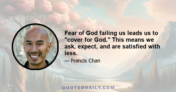 Fear of God failing us leads us to cover for God. This means we ask, expect, and are satisfied with less.