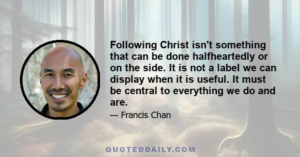 Following Christ isn't something that can be done halfheartedly or on the side. It is not a label we can display when it is useful. It must be central to everything we do and are.