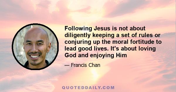 Following Jesus is not about diligently keeping a set of rules or conjuring up the moral fortitude to lead good lives. It's about loving God and enjoying Him