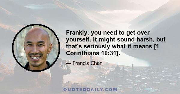 Frankly, you need to get over yourself. It might sound harsh, but that's seriously what it means [1 Corinthians 10:31].