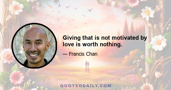 Giving that is not motivated by love is worth nothing.