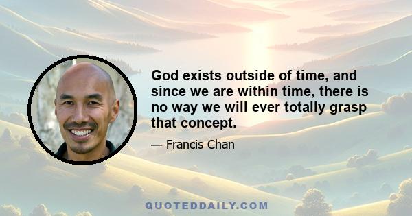 God exists outside of time, and since we are within time, there is no way we will ever totally grasp that concept.