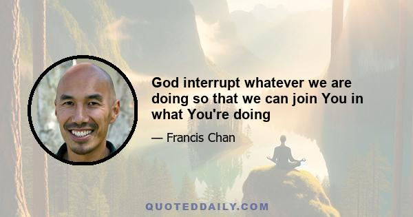 God interrupt whatever we are doing so that we can join You in what You're doing