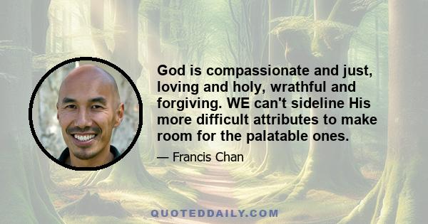 God is compassionate and just, loving and holy, wrathful and forgiving. WE can't sideline His more difficult attributes to make room for the palatable ones.