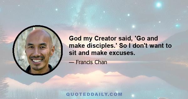 God my Creator said, 'Go and make disciples.' So I don't want to sit and make excuses.