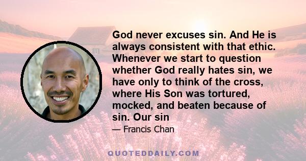 God never excuses sin. And He is always consistent with that ethic. Whenever we start to question whether God really hates sin, we have only to think of the cross, where His Son was tortured, mocked, and beaten because