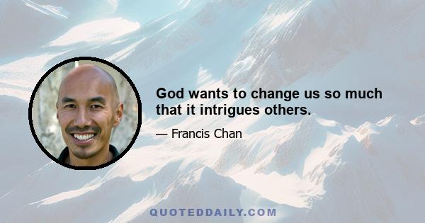 God wants to change us so much that it intrigues others.