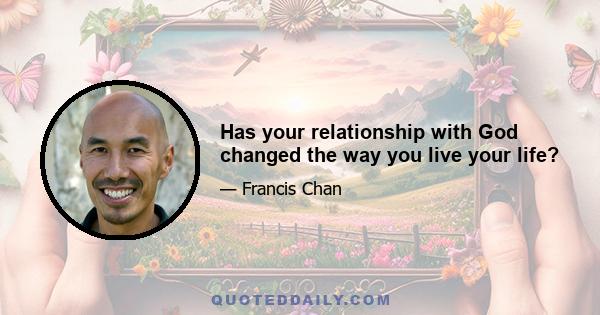 Has your relationship with God changed the way you live your life?