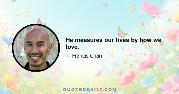 He measures our lives by how we love.