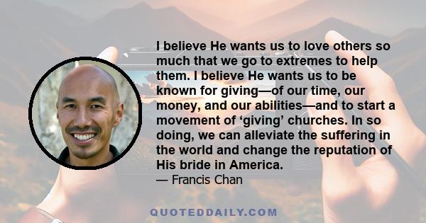 I believe He wants us to love others so much that we go to extremes to help them. I believe He wants us to be known for giving—of our time, our money, and our abilities—and to start a movement of ‘giving’ churches. In