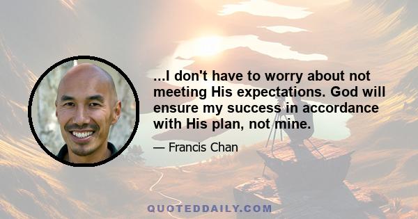 ...I don't have to worry about not meeting His expectations. God will ensure my success in accordance with His plan, not mine.