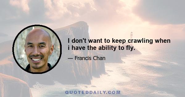 I don't want to keep crawling when i have the ability to fly.