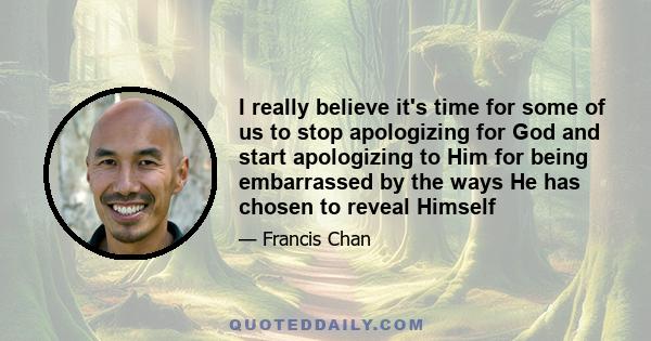 I really believe it's time for some of us to stop apologizing for God and start apologizing to Him for being embarrassed by the ways He has chosen to reveal Himself