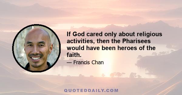 If God cared only about religious activities, then the Pharisees would have been heroes of the faith.