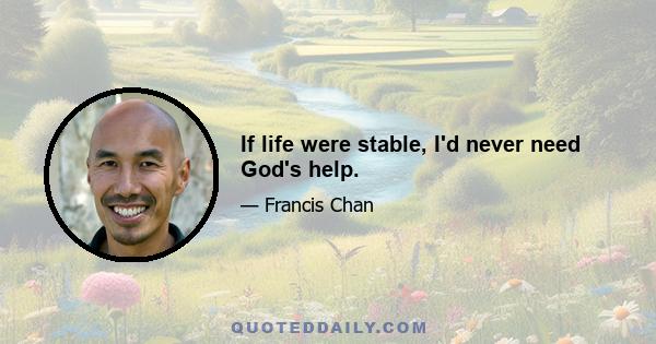 If life were stable, I'd never need God's help.