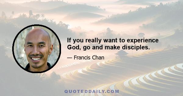 If you really want to experience God, go and make disciples.