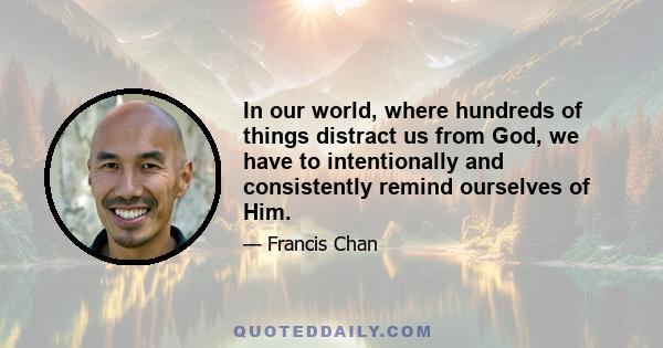 In our world, where hundreds of things distract us from God, we have to intentionally and consistently remind ourselves of Him.