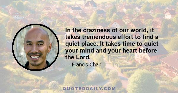 In the craziness of our world, it takes tremendous effort to find a quiet place. It takes time to quiet your mind and your heart before the Lord.