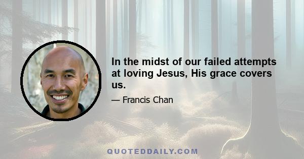 In the midst of our failed attempts at loving Jesus, His grace covers us.