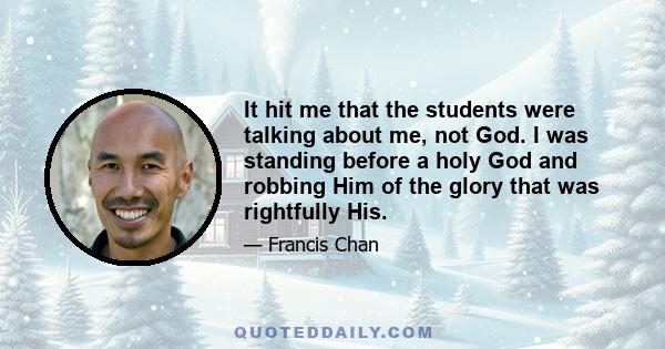 It hit me that the students were talking about me, not God. I was standing before a holy God and robbing Him of the glory that was rightfully His.