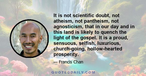 It is not scientific doubt, not atheism, not pantheism, not agnosticism, that in our day and in this land is likely to quench the light of the gospel. It is a proud, sensuous, selfish, luxurious, church-going,