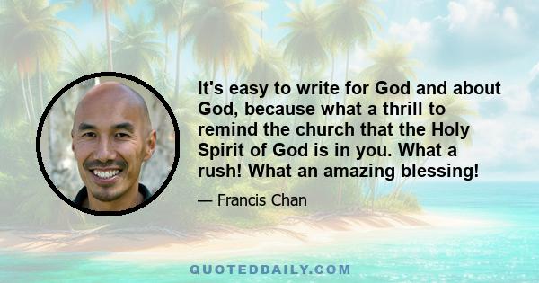 It's easy to write for God and about God, because what a thrill to remind the church that the Holy Spirit of God is in you. What a rush! What an amazing blessing!