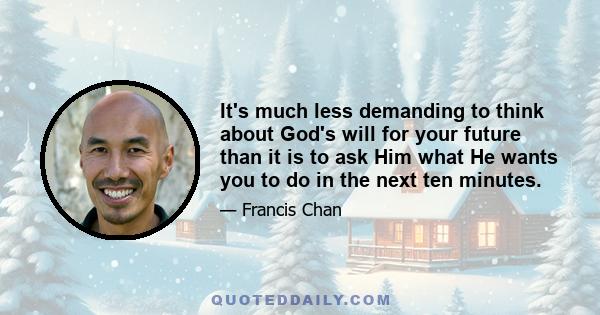 It's much less demanding to think about God's will for your future than it is to ask Him what He wants you to do in the next ten minutes.